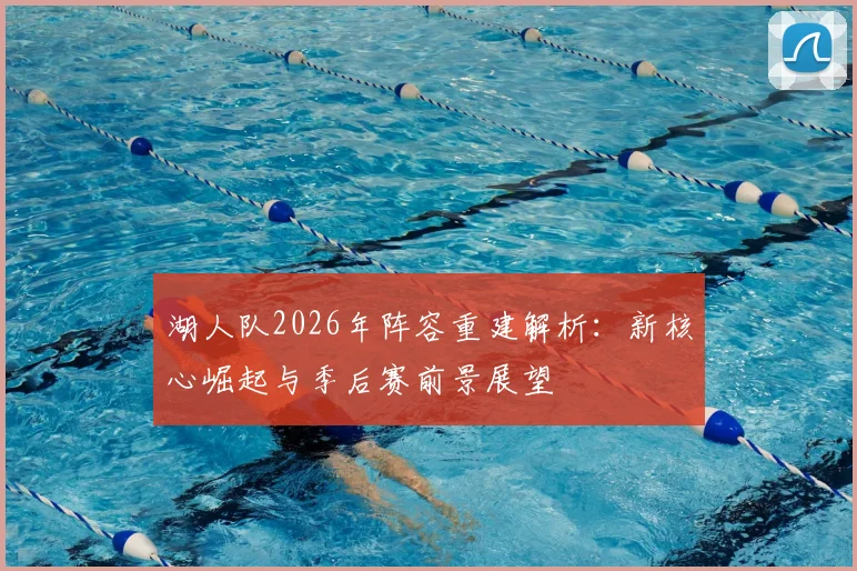 湖人队2026年阵容重建解析:新核心崛起与季后赛前景展望