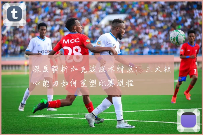 深度解析加克波技术特点：三大核心能力如何重塑比赛进程