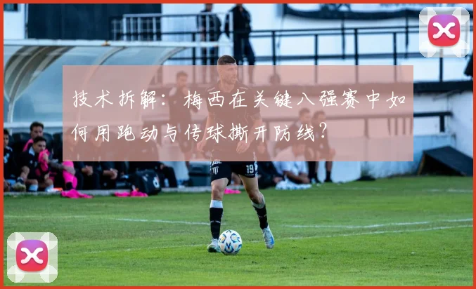 技术拆解：梅西在关键八强赛中如何用跑动与传球撕开防线？