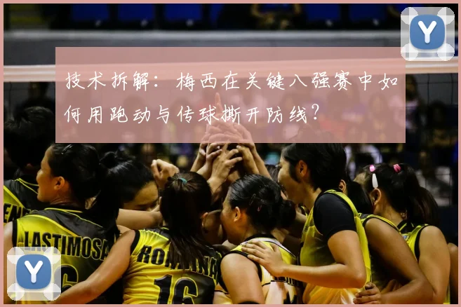 技术拆解：梅西在关键八强赛中如何用跑动与传球撕开防线？