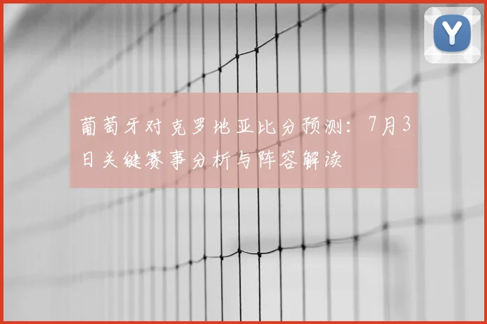 葡萄牙对克罗地亚比分预测：7月3日关键赛事分析与阵容解读