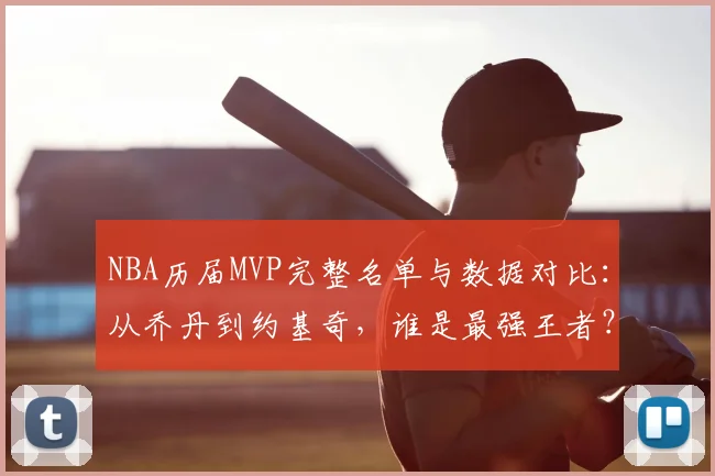 NBA历届MVP完整名单与数据对比：从乔丹到约基奇，谁是最强王者？评选标准深度解析