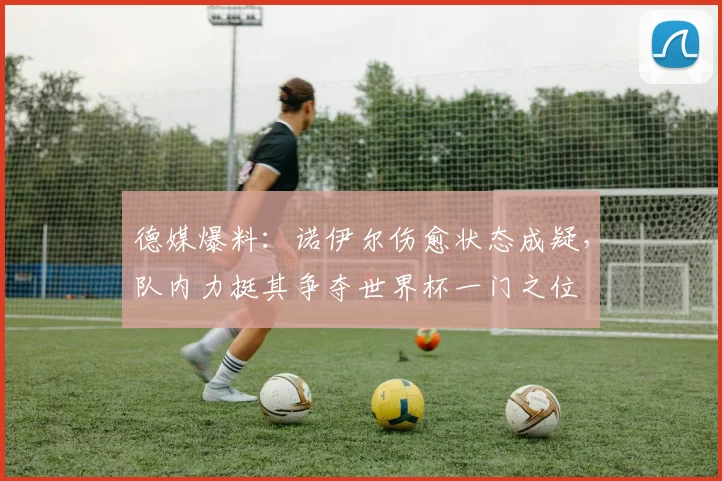 德媒爆料：诺伊尔伤愈状态成疑，队内力挺其争夺世界杯一门之位
