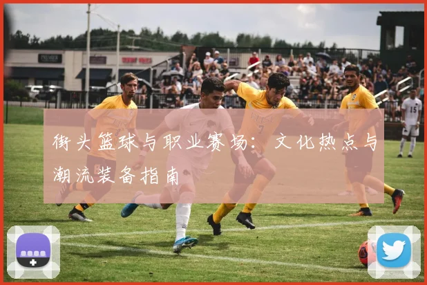 街头篮球与职业赛场：文化热点与潮流装备指南