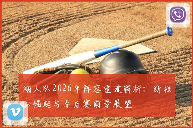 湖人队2026年阵容重建解析:新核心崛起与季后赛前景展望