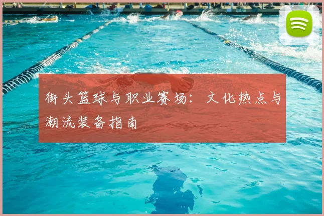 街头篮球与职业赛场:文化热点与潮流装备指南